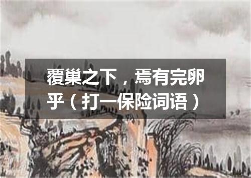 覆巢之下，焉有完卵乎（打一保险词语）