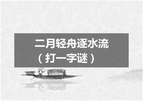 二月轻舟逐水流（打一字谜）