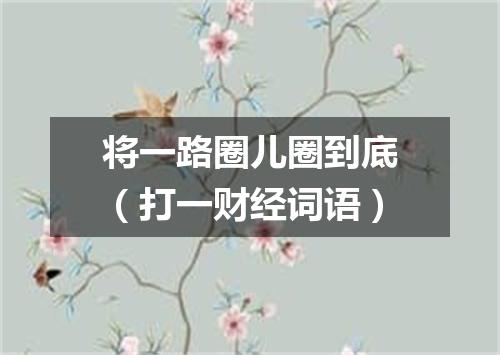 将一路圈儿圈到底（打一财经词语）