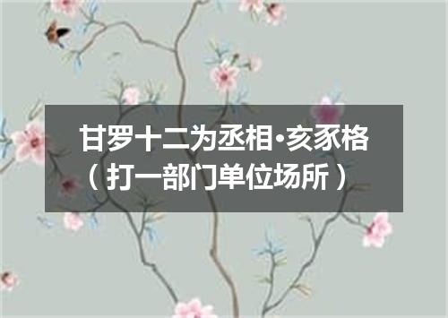 甘罗十二为丞相·亥豕格（打一部门单位场所）