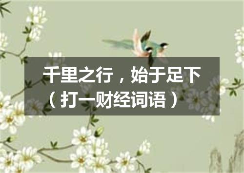 千里之行，始于足下（打一财经词语）