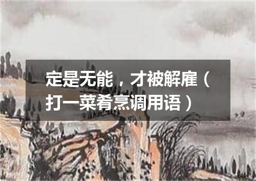 定是无能，才被解雇（打一菜肴烹调用语）