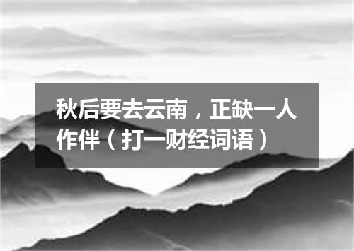 秋后要去云南，正缺一人作伴（打一财经词语）