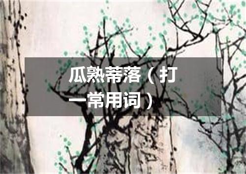 瓜熟蒂落（打一常用词）