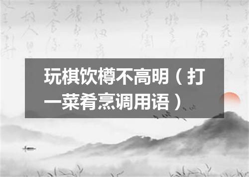 玩棋饮樽不高明（打一菜肴烹调用语）