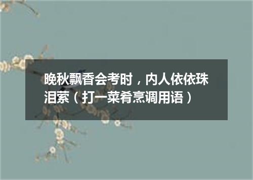 晚秋飘香会考时，内人依依珠泪萦（打一菜肴烹调用语）