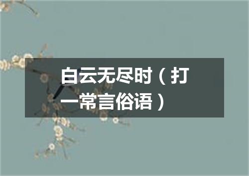 白云无尽时（打一常言俗语）