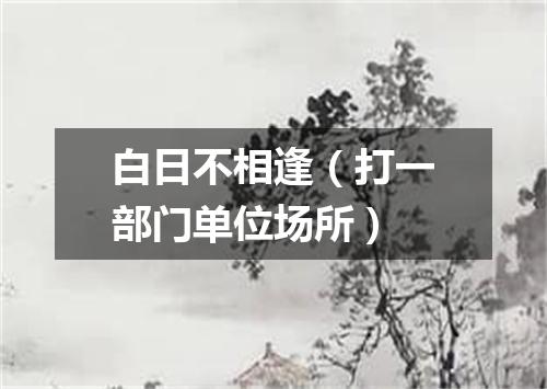 白日不相逢（打一部门单位场所）