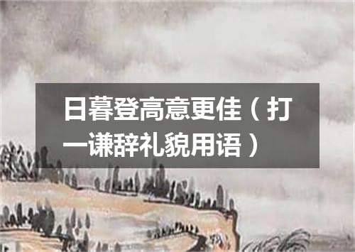 日暮登高意更佳（打一谦辞礼貌用语）