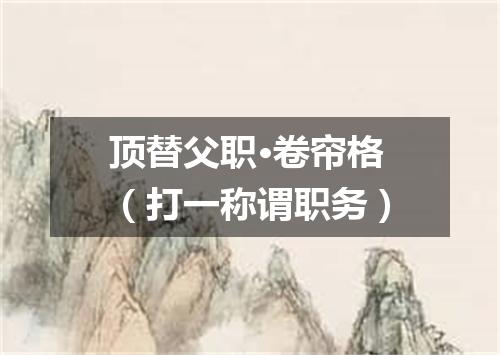 顶替父职·卷帘格（打一称谓职务）