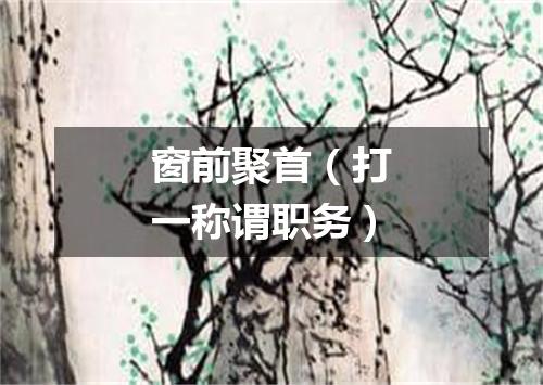 窗前聚首（打一称谓职务）