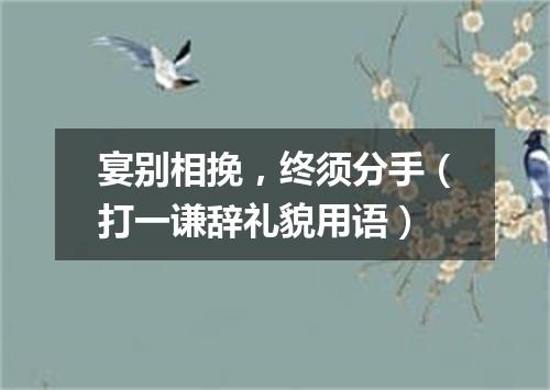 宴别相挽，终须分手（打一谦辞礼貌用语）