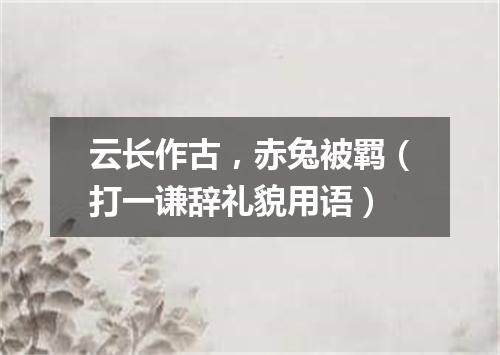 云长作古，赤兔被羁（打一谦辞礼貌用语）