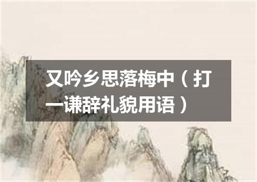 又吟乡思落梅中（打一谦辞礼貌用语）