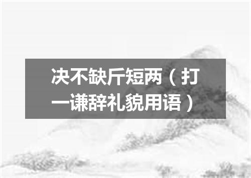 决不缺斤短两（打一谦辞礼貌用语）