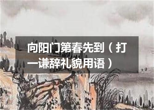 向阳门第春先到（打一谦辞礼貌用语）