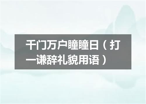 千门万户瞳瞳日（打一谦辞礼貌用语）