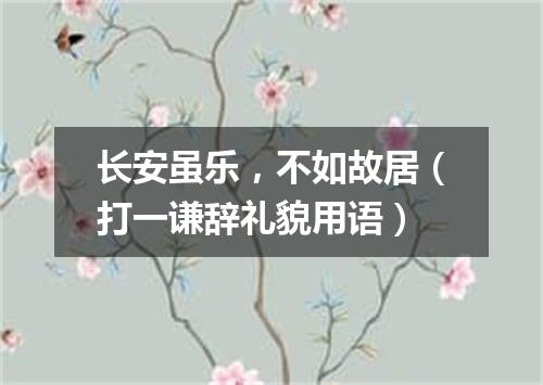 长安虽乐，不如故居（打一谦辞礼貌用语）