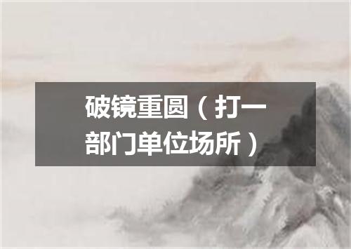 破镜重圆（打一部门单位场所）