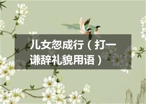 儿女忽成行（打一谦辞礼貌用语）