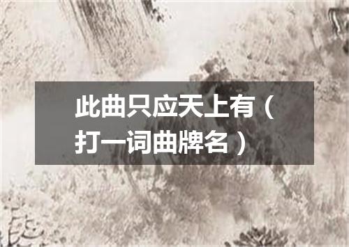 此曲只应天上有（打一词曲牌名）