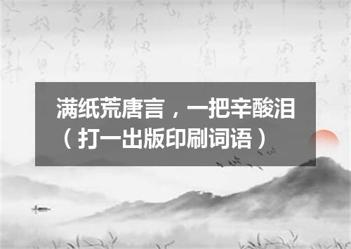 满纸荒唐言，一把辛酸泪（打一出版印刷词语）