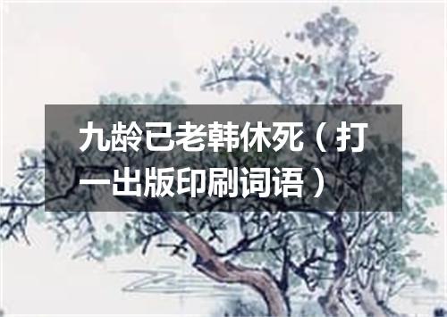 九龄已老韩休死（打一出版印刷词语）