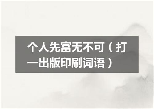 个人先富无不可（打一出版印刷词语）