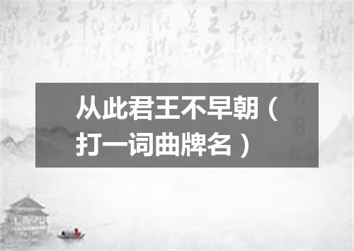 从此君王不早朝（打一词曲牌名）