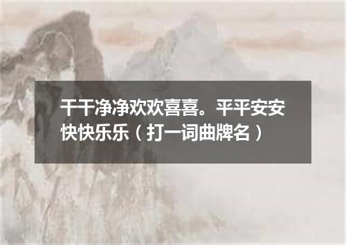 干干净净欢欢喜喜。平平安安快快乐乐（打一词曲牌名）