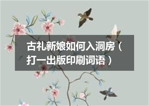 古礼新娘如何入洞房（打一出版印刷词语）