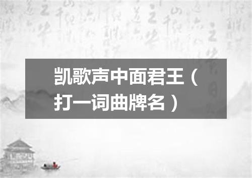 凯歌声中面君王（打一词曲牌名）