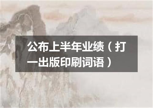 公布上半年业绩（打一出版印刷词语）