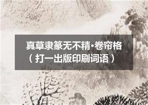 真草隶篆无不精·卷帘格（打一出版印刷词语）