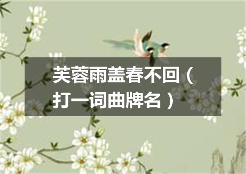 芙蓉雨盖春不回（打一词曲牌名）