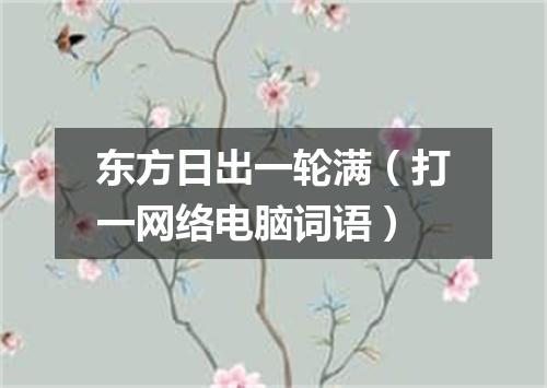 东方日出一轮满（打一网络电脑词语）