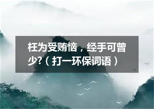 枉为受贿恼，经手可曾少?（打一环保词语）