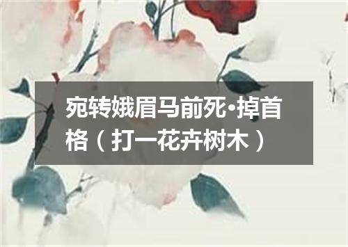 宛转娥眉马前死·掉首格（打一花卉树木）