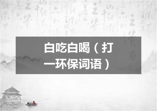 白吃白喝（打一环保词语）