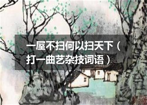 一屋不扫何以扫天下（打一曲艺杂技词语）