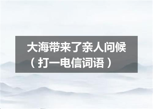 大海带来了亲人问候（打一电信词语）