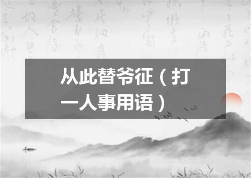 从此替爷征（打一人事用语）