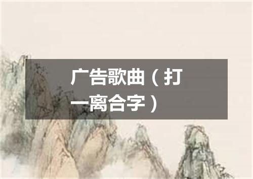 广告歌曲（打一离合字）