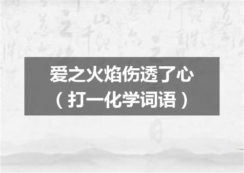 爱之火焰伤透了心（打一化学词语）