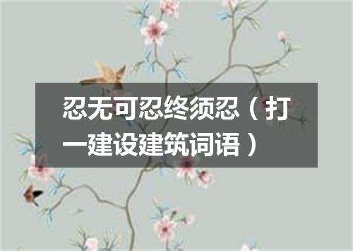 忍无可忍终须忍（打一建设建筑词语）