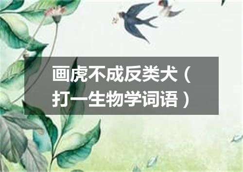 画虎不成反类犬（打一生物学词语）