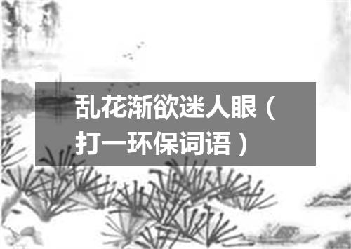 乱花渐欲迷人眼（打一环保词语）