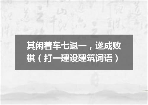 其闲着车七退一，遂成败棋（打一建设建筑词语）