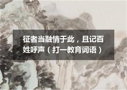 征者当融情于此，且记百姓呼声（打一教育词语）