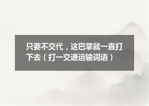 只要不交代，这巴掌就一直打下去（打一交通运输词语）